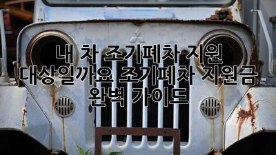 내 차, 조기폐차 지원 대상일까요? 조기폐차 지원금 완벽 가이드